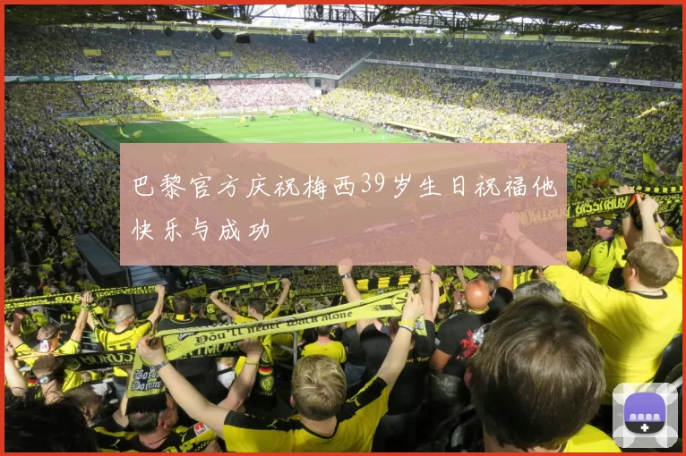 巴黎官方庆祝梅西39岁生日祝福他快乐与成功
