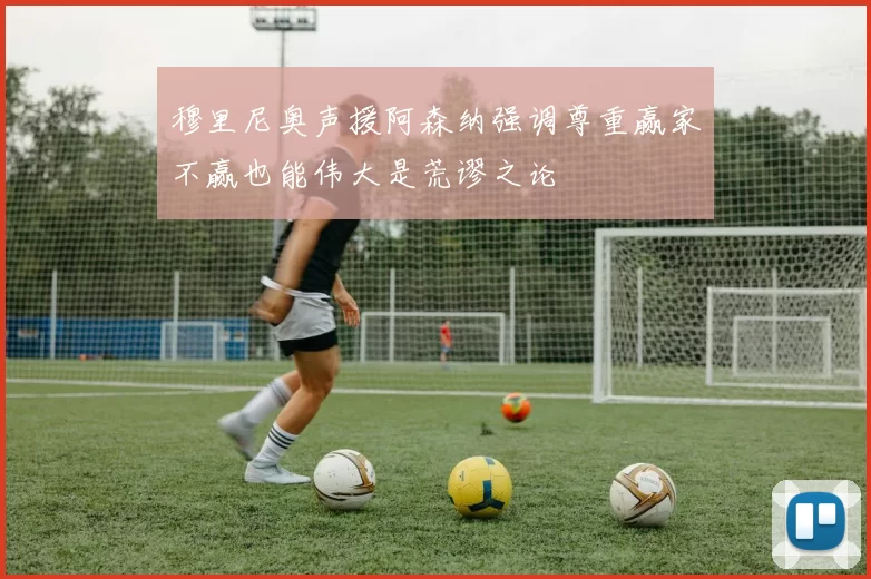 穆里尼奥声援阿森纳强调尊重赢家不赢也能伟大是荒谬之论