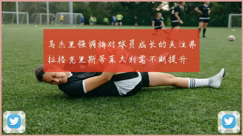 乌杰里强调梅对球员成长的关注弗拉格克里斯蒂莱夫利需不断提升