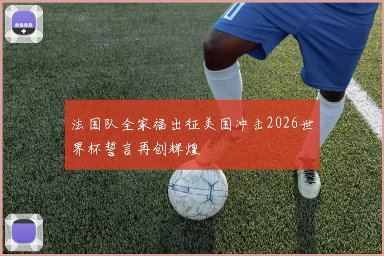 法国队全家福出征美国冲击2026世界杯誓言再创辉煌