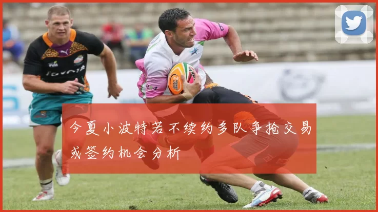 今夏小波特若不续约多队争抢交易或签约机会分析