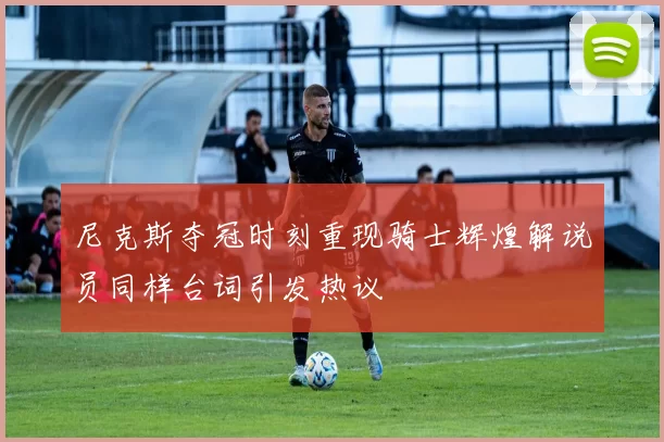 尼克斯夺冠时刻重现骑士辉煌解说员同样台词引发热议
