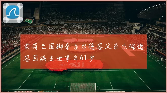 前荷兰国脚奈吉尔德容父亲杰瑞德容因病去世享年61岁