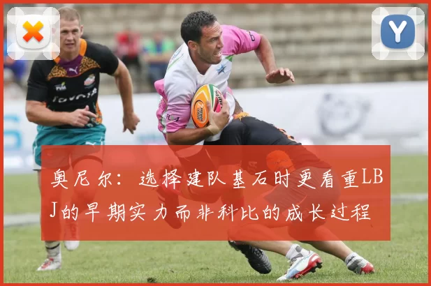 奥尼尔：选择建队基石时更看重LBJ的早期实力而非科比的成长过程