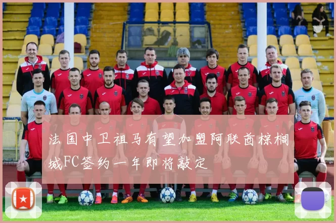 法国中卫祖马有望加盟阿联酋棕榈城FC签约一年即将敲定