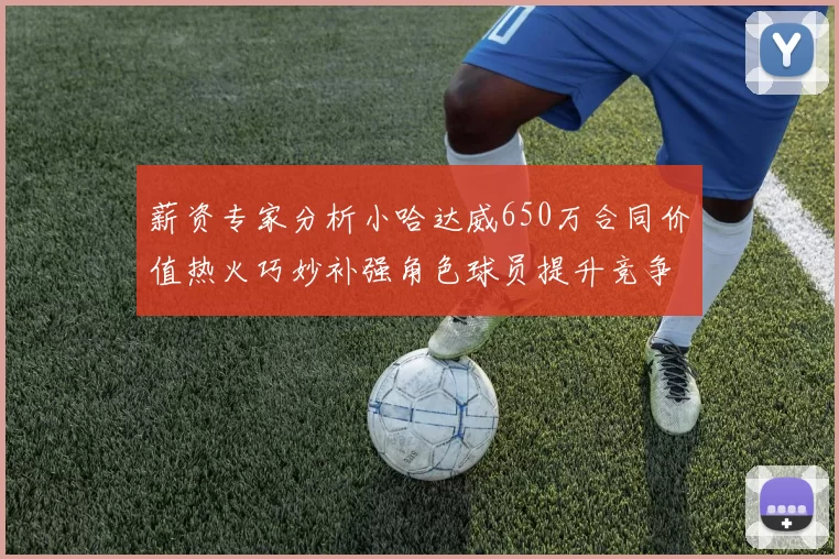 薪资专家分析小哈达威650万合同价值热火巧妙补强角色球员提升竞争力
